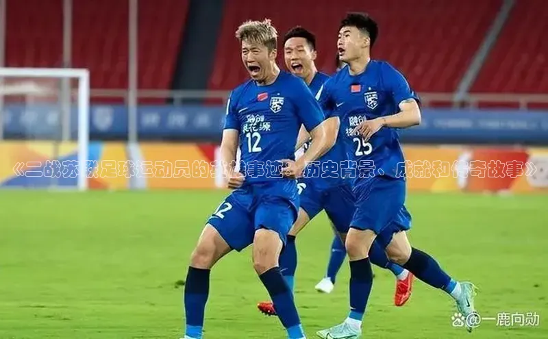 333体育官方网址一径科技《二战苏联足球运动员的英雄事迹：历史背景、成就和传奇故事》