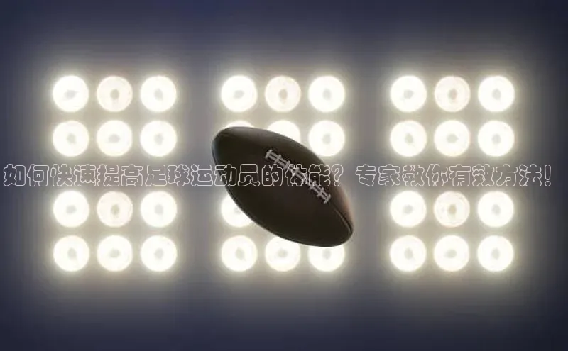 333体育app官方下载百度学术如何快速提高足球运动员的体能？专家教你有效方法！