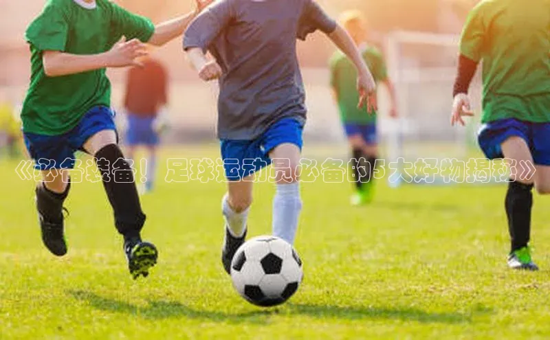 333体育平台网页下载百度网盘《必备装备！足球运动员必备的5大好物揭秘》