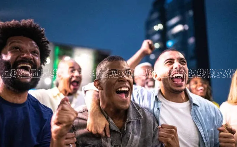 333体育官方网址百度众测足球运动员绑脚是一种常见现象吗？足球界的绑脚文化