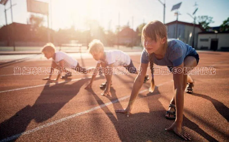 333体育手机版入口携程当足球运动员可以主动离开球队吗？| 百度SEO标题优化