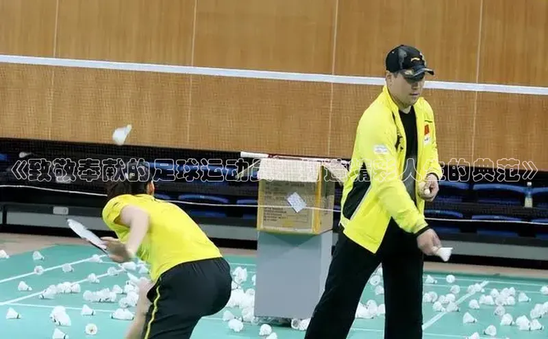 333体育app官方最新版本功能介绍哇咔哇咔文化《致敬奉献的足球运动员：打造精彩人生的典范》