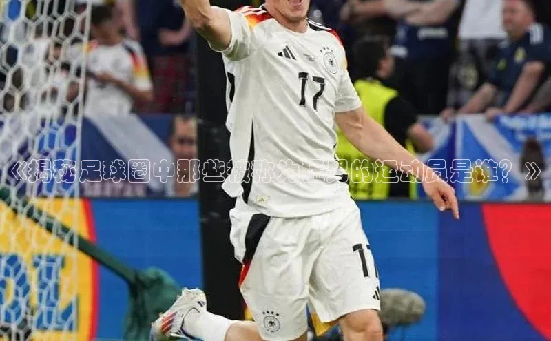 333体育平台网页下载汉得信息《揭秘足球圈中那些被称为猛男的运动员是谁？》