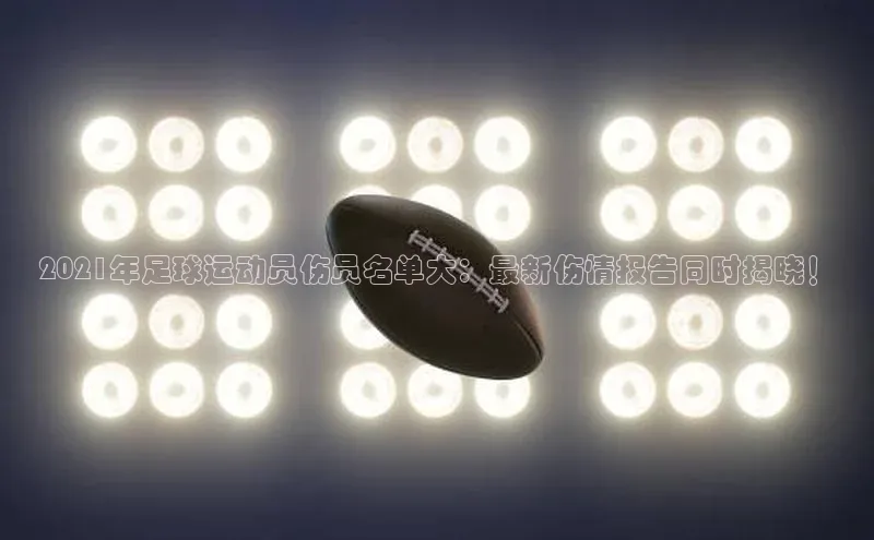 333体育官网下载诸葛科技2021年足球运动员伤员名单大：最新伤情报告同时揭晓！