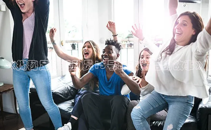 333体育百度数据开放平台《揭秘足球运动员15号球衣背后的故事》