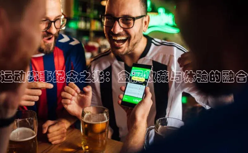 333体育平台app视觉中国运动赛事纪念之光：金属收藏与体验的融合