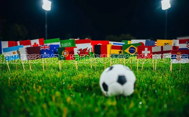 333体育平台网页下载百度网盘拍出精彩瞬间：运动赛事精彩摄影技巧分享