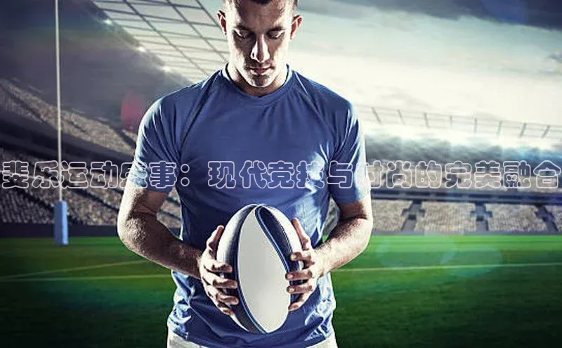 333体育平台网页下载小米斐乐运动盛事：现代竞技与时尚的完美融合