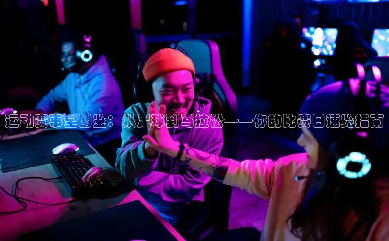 333体育投注网站观星盘运动赛事全图鉴：从足球到马拉松——你的比赛日速览指南