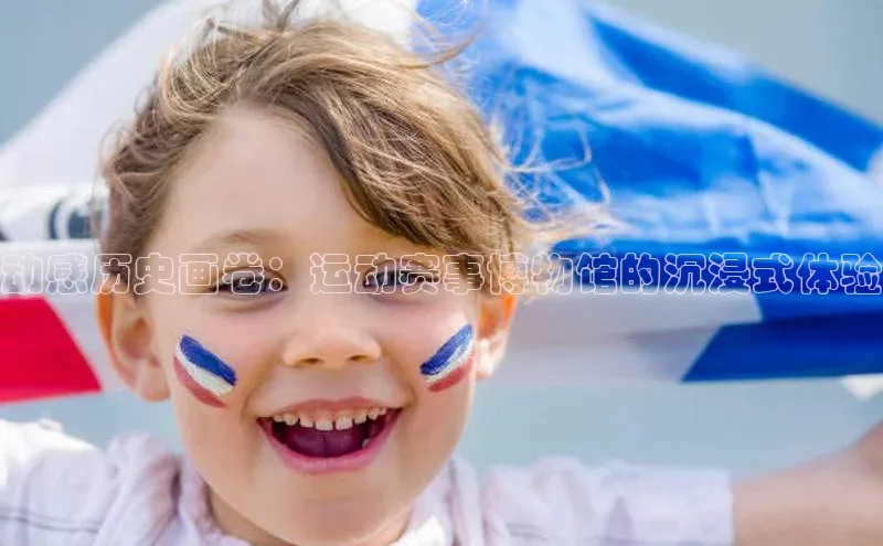 333体育平台App下载引力传媒动感历史画卷：运动赛事博物馆的沉浸式体验