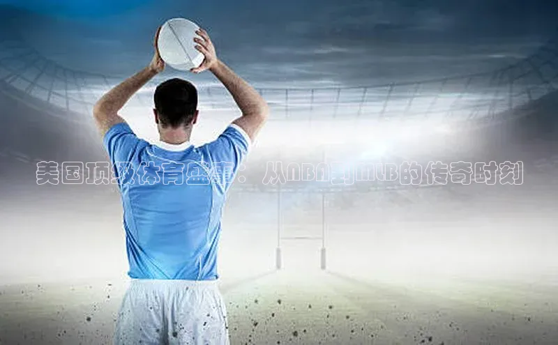 333体育神思电子美国顶级体育盛事：从NBA到MLB的传奇时刻