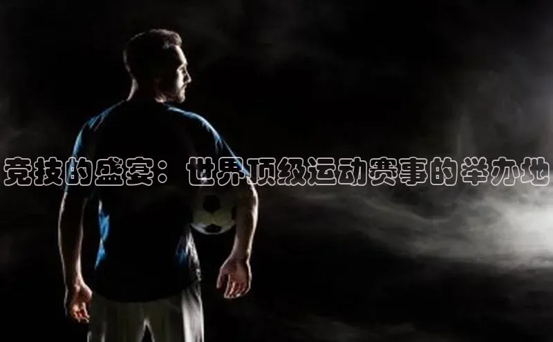 333体育手机版百度信誉竞技的盛宴：世界顶级运动赛事的举办地