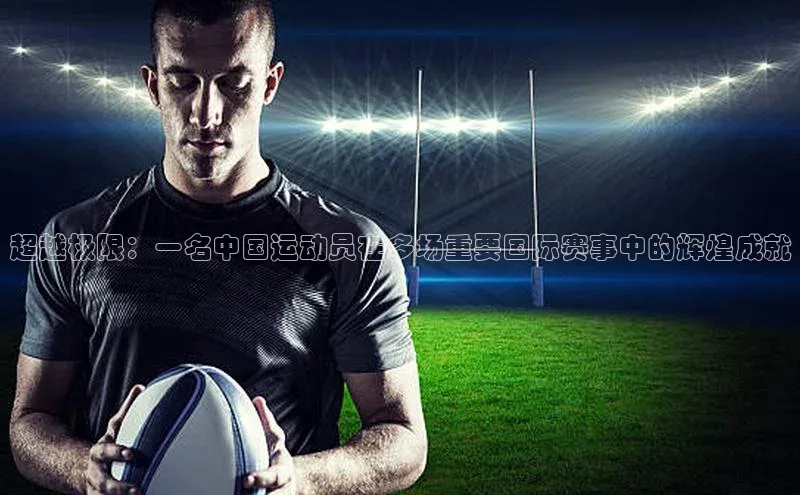 超越极限：一名中国运动员在多场重要国际赛事中的辉煌成就