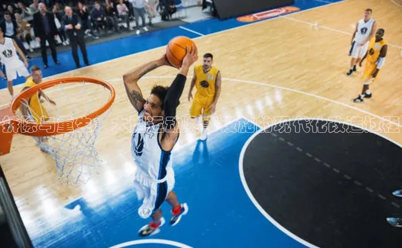 拆除与重生：大型运动赛事设施的现代化改造过程