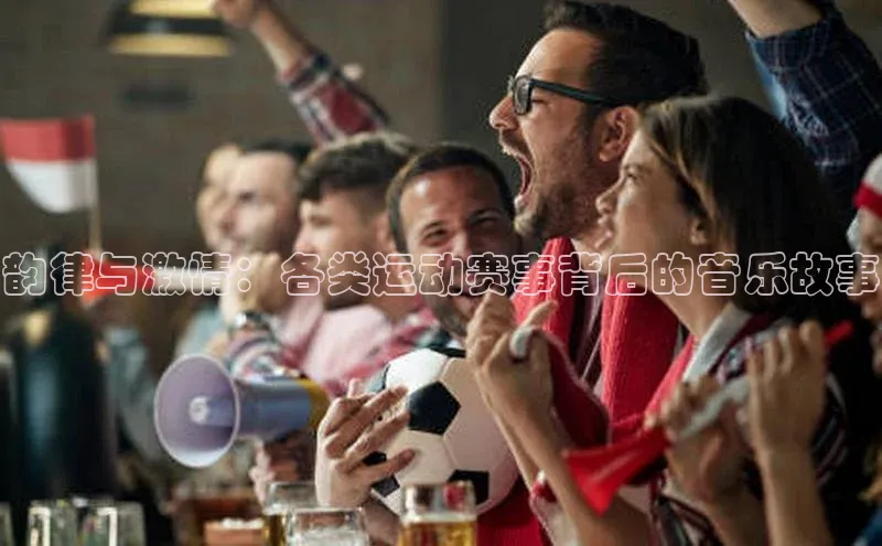 韵律与激情：各类运动赛事背后的音乐故事
