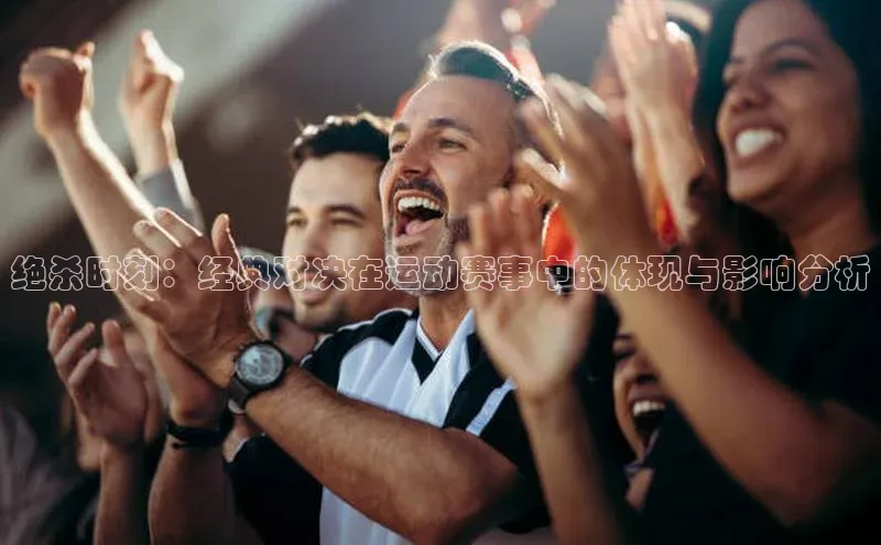 绝杀时刻：经典对决在运动赛事中的体现与影响分析