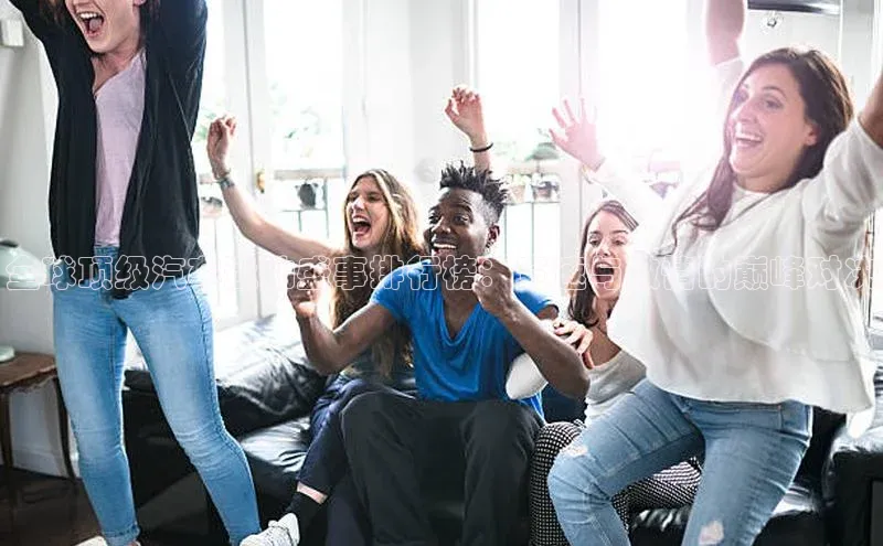 全球顶级汽车运动盛事排行榜：竞速与激情的巅峰对决