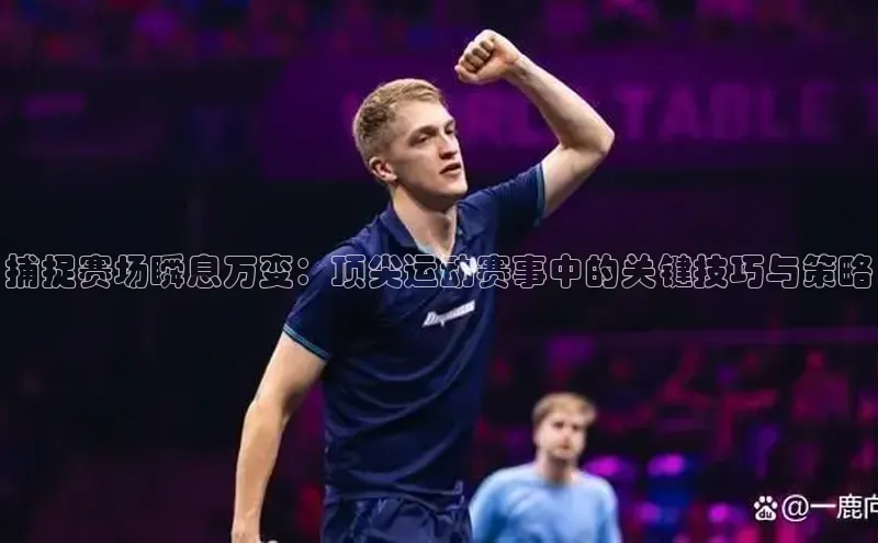 捕捉赛场瞬息万变：顶尖运动赛事中的关键技巧与策略