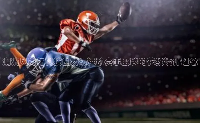 潮流风尚与科技创新：运动赛事服装的花纹设计理念