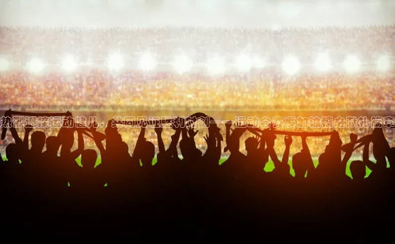 热烈迎接运动健儿，共同见证胜利时刻——运动会赛事加油稿之献礼篇章