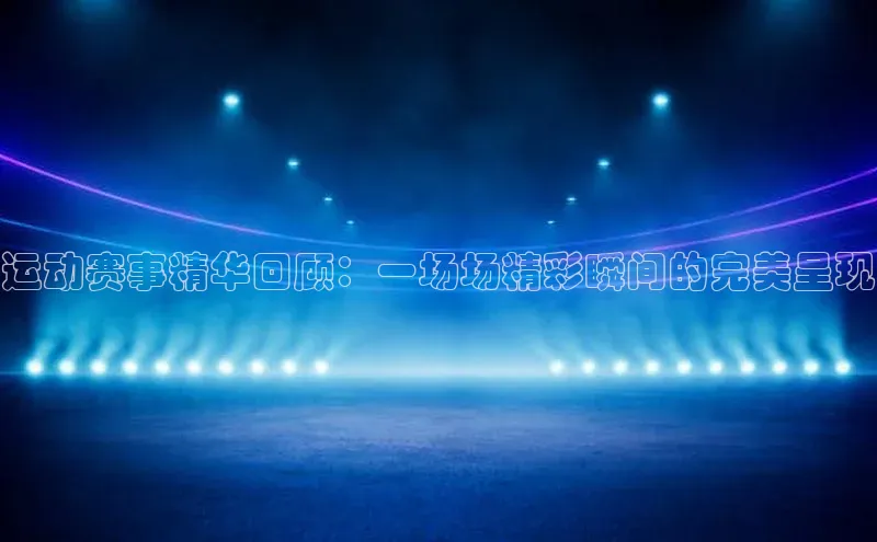 运动赛事精华回顾：一场场精彩瞬间的完美呈现