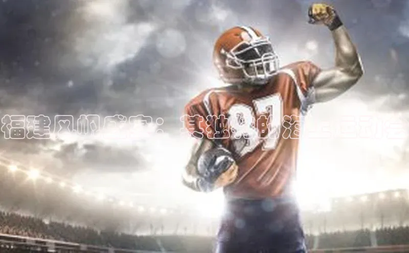 福建风帆盛宴：其独特的海上运动会