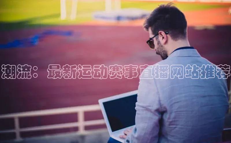 潮流：最新运动赛事直播网站推荐