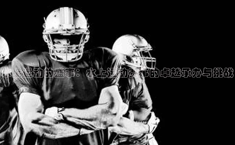 水上运动的盛事：水上运动赛事的卓越承办与挑战