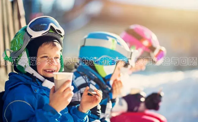 家庭荣耀：共同参与的运动会亲子赛事体验与回顾