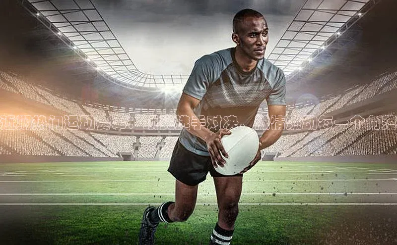 近期热门运动赛事：顶尖选手对决，激情燃动每一个角落