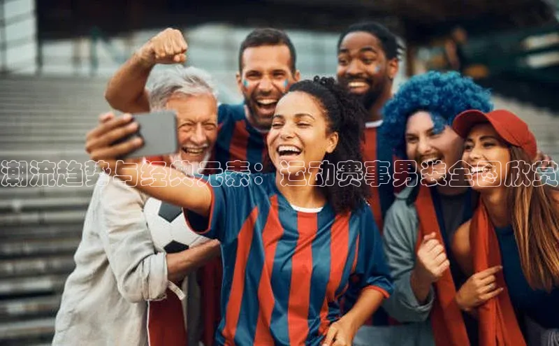 潮流趋势与经典元素：运动赛事男装全图欣赏