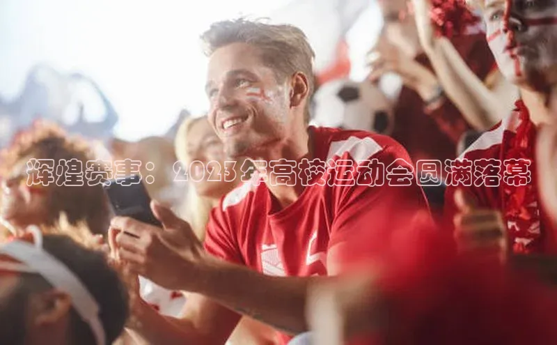 辉煌赛事：2023年高校运动会圆满落幕