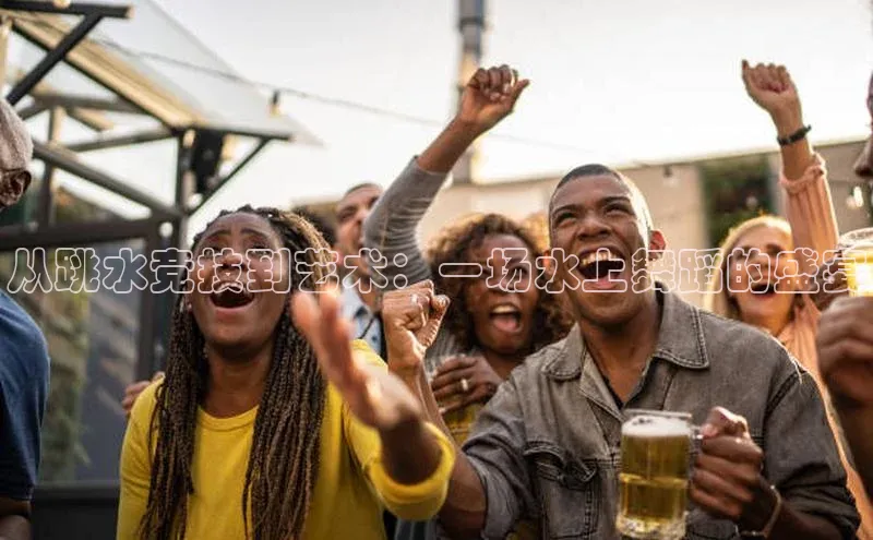 从跳水竞技到艺术：一场水上舞蹈的盛宴