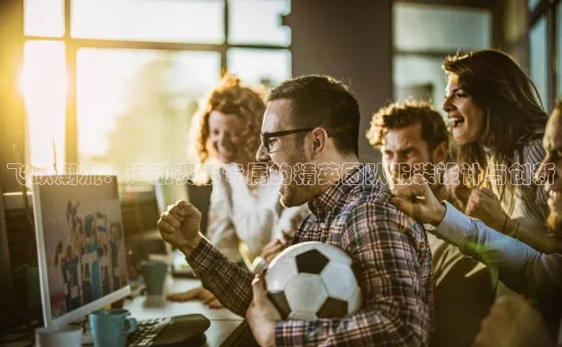 飞跃潮流：运动赛事专属的精英团队服装设计与创新