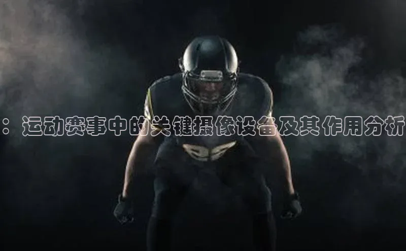 ：运动赛事中的关键摄像设备及其作用分析
