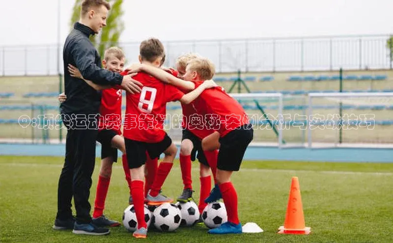 Q:顶尖运动赛事策划的奥秘-案例分析与实战技巧