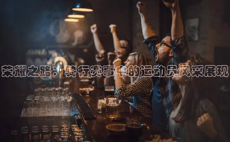 荣耀之路：骑行赛事中的运动员风采展现