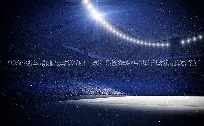 2023年世界顶级运动盛事一览：精彩赛事与顶尖运动员的对决