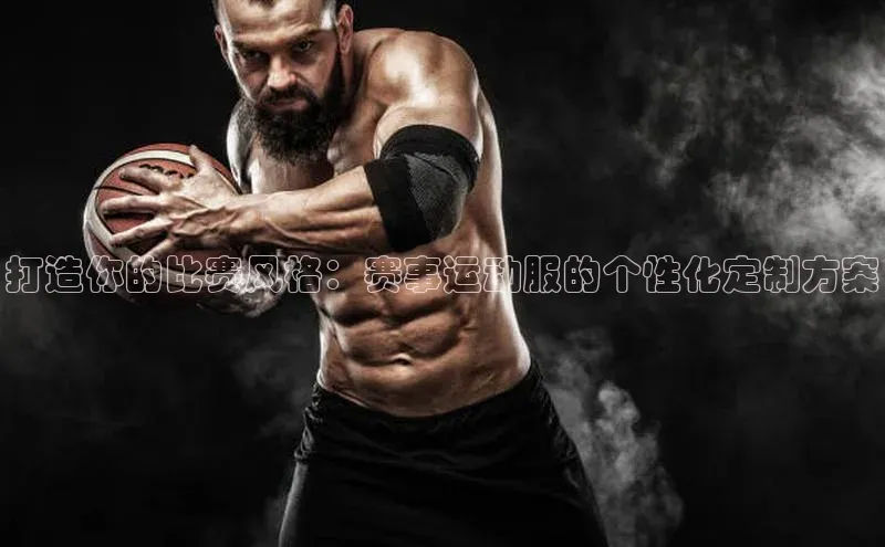 打造你的比赛风格：赛事运动服的个性化定制方案