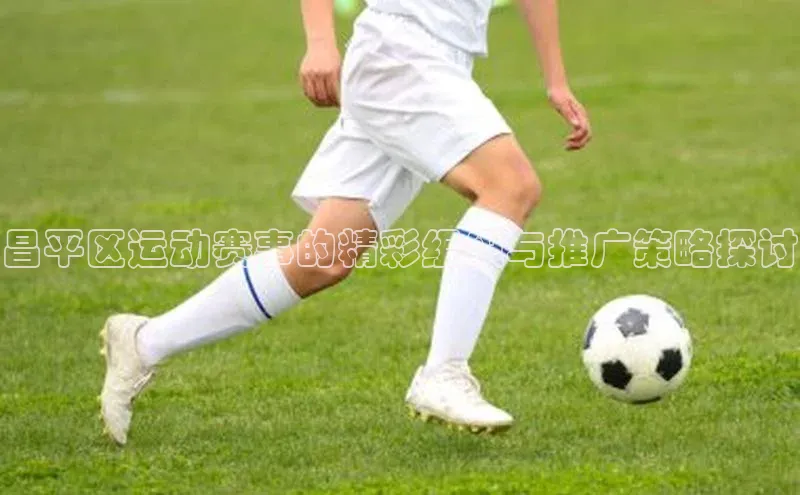 昌平区运动赛事的精彩组织与推广策略探讨