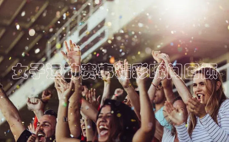 女子运动赛事精彩瞬间回顾