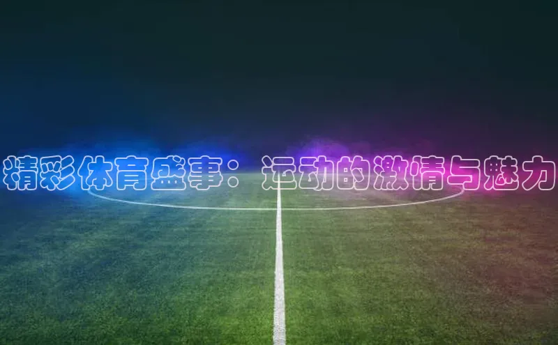 精彩体育盛事：运动的激情与魅力