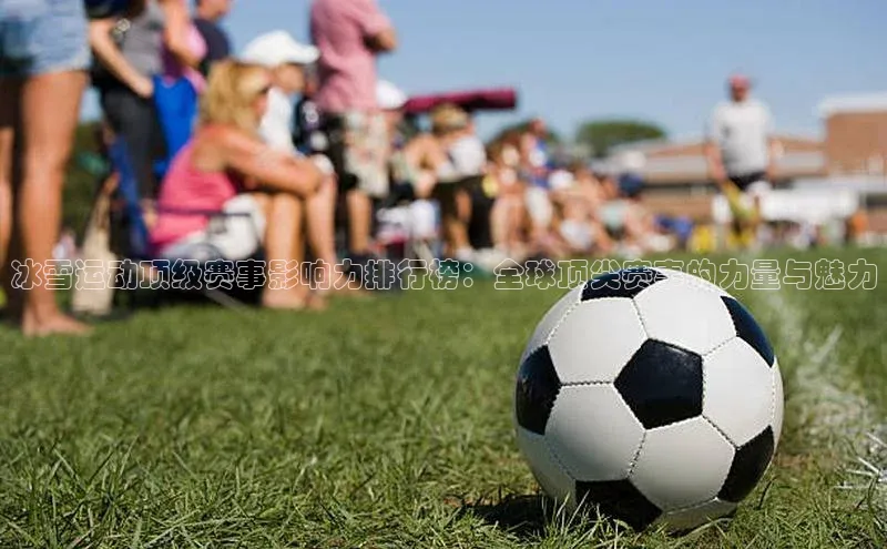 冰雪运动顶级赛事影响力排行榜：全球顶尖赛事的力量与魅力