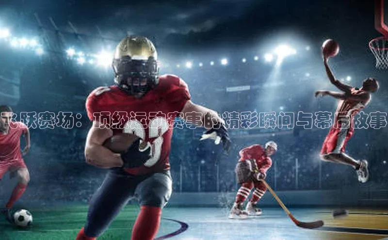 飞跃赛场：顶级运动赛事的精彩瞬间与幕后故事